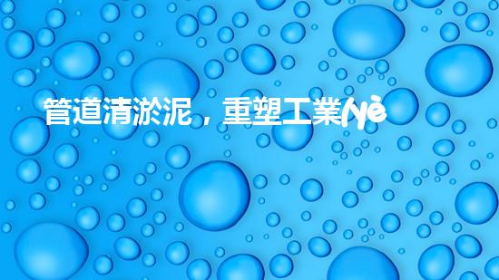 管道清淤泥，重塑工業(yè)之脈！